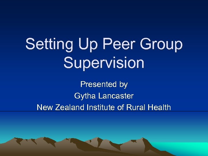 Setting Up Peer Group Supervision Presented by Gytha Lancaster New Zealand Institute of Rural