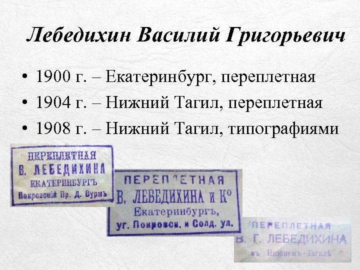 Лебедихин Василий Григорьевич • 1900 г. – Екатеринбург, переплетная • 1904 г. – Нижний