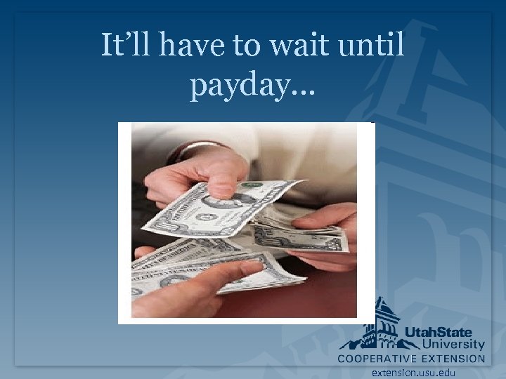 It’ll have to wait until payday. . . extension. usu. edu 