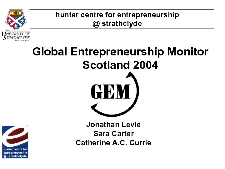 hunter centre for entrepreneurship @ strathclyde Global Entrepreneurship Monitor Scotland 2004 Jonathan Levie Sara