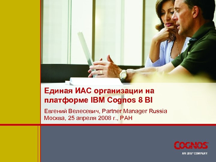 Единая ИАС организации на платформе IBM Cognos 8 BI Евгений Велесевич, Partner Manager Russia
