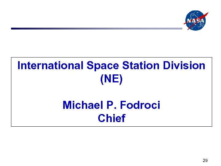 International Space Station Division (NE) Michael P. Fodroci Chief 29 