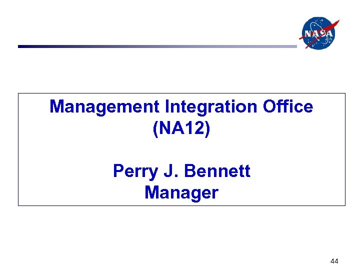 Management Integration Office (NA 12) Perry J. Bennett Manager 44 