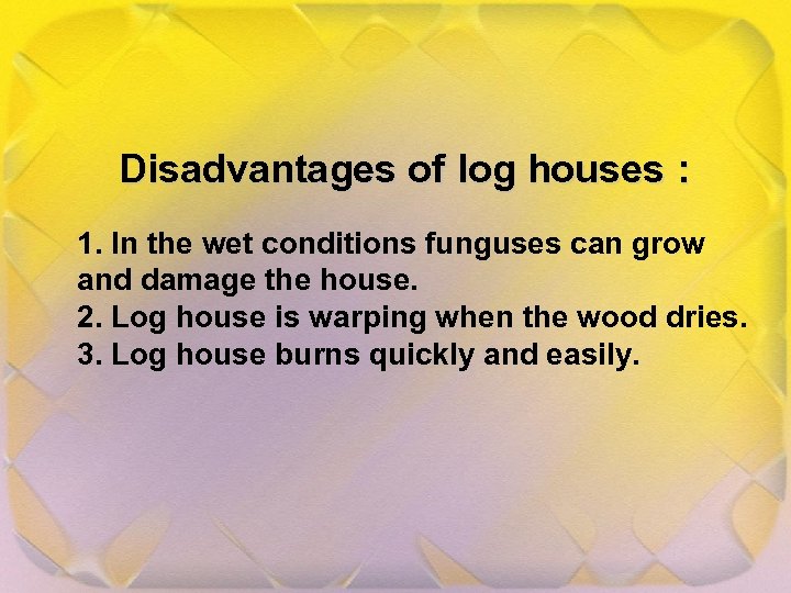 Disadvantages of log houses : 1. In the wet conditions funguses can grow and