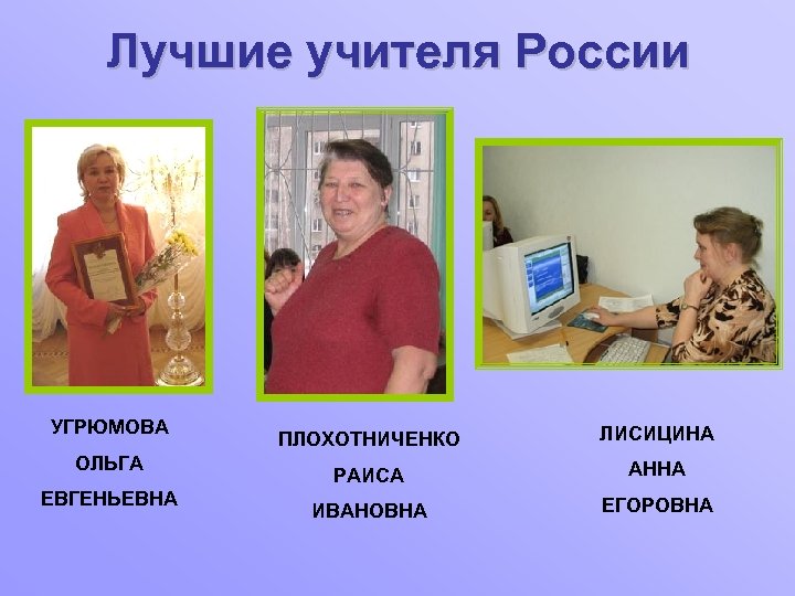 Лучшие учителя России УГРЮМОВА ОЛЬГА ЕВГЕНЬЕВНА ПЛОХОТНИЧЕНКО ЛИСИЦИНА РАИСА АННА ИВАНОВНА ЕГОРОВНА 