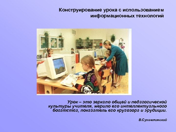 Конструирование урока с использованием информационных технологий Урок – это зеркало общей и педагогической культуры