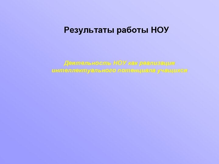 Результаты работы НОУ Деятельность НОУ как реализация интеллектуального потенциала учащихся 