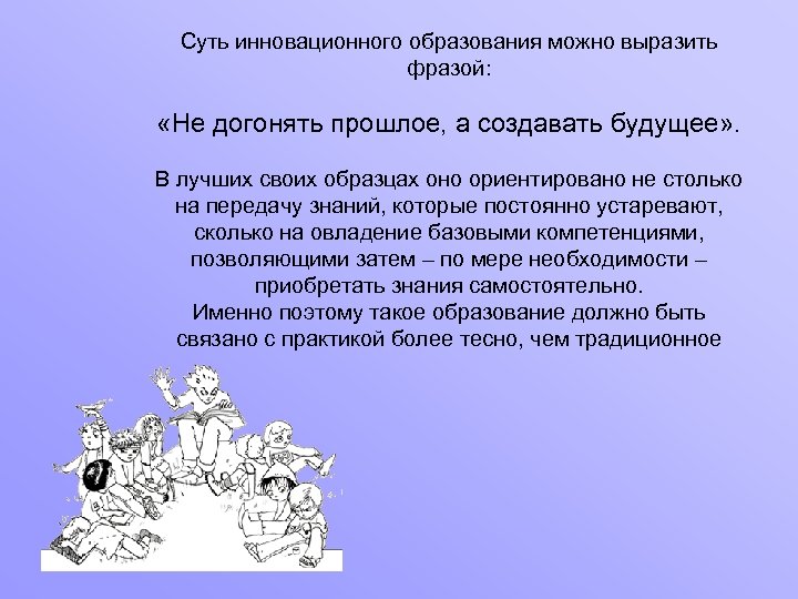 Суть инновационного образования можно выразить фразой: «Не догонять прошлое, а создавать будущее» . В