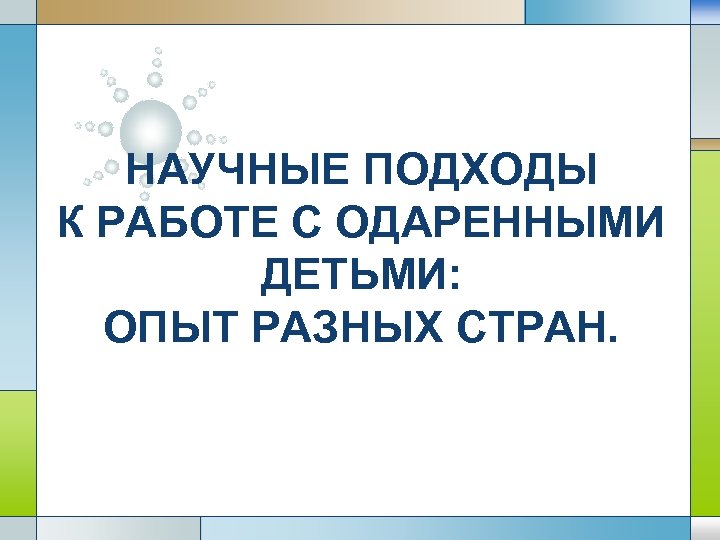 НАУЧНЫЕ ПОДХОДЫ К РАБОТЕ С ОДАРЕННЫМИ ДЕТЬМИ: ОПЫТ РАЗНЫХ СТРАН. 