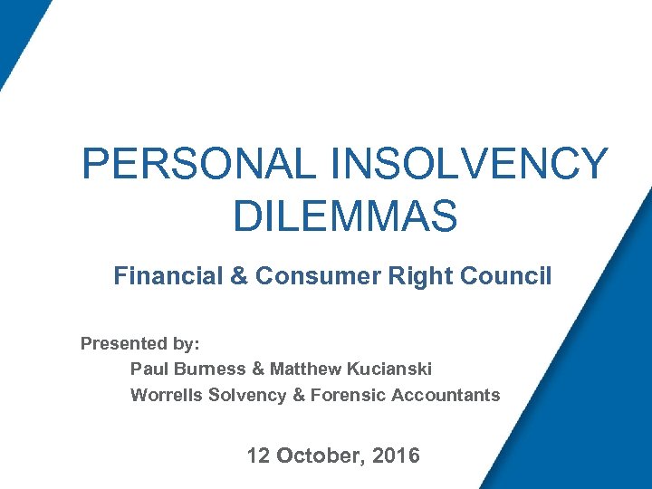 PERSONAL INSOLVENCY DILEMMAS Financial & Consumer Right Council Presented by: Paul Burness & Matthew