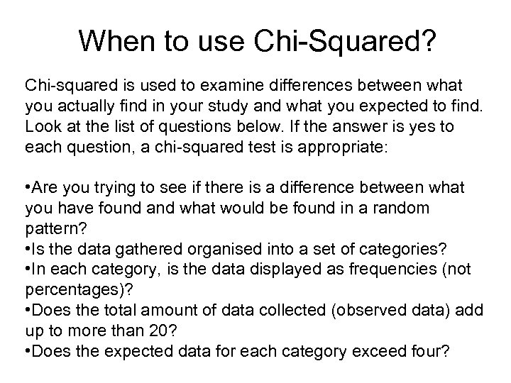 When to use Chi-Squared? Chi-squared is used to examine differences between what you actually