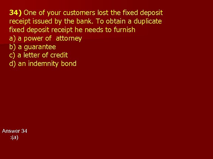 34) One of your customers lost the fixed deposit receipt issued by the bank.