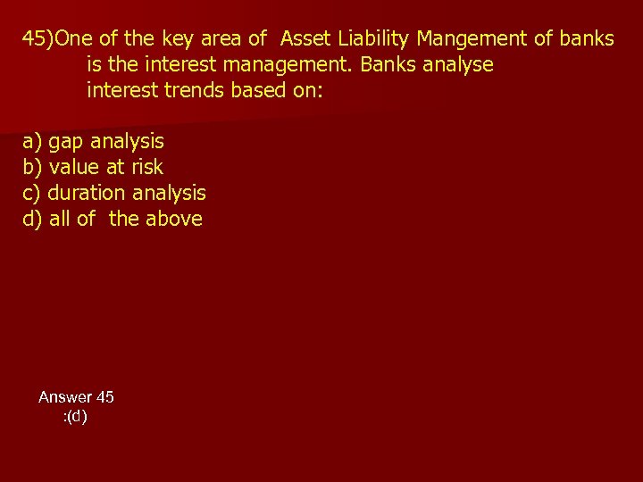 45)One of the key area of Asset Liability Mangement of banks is the interest