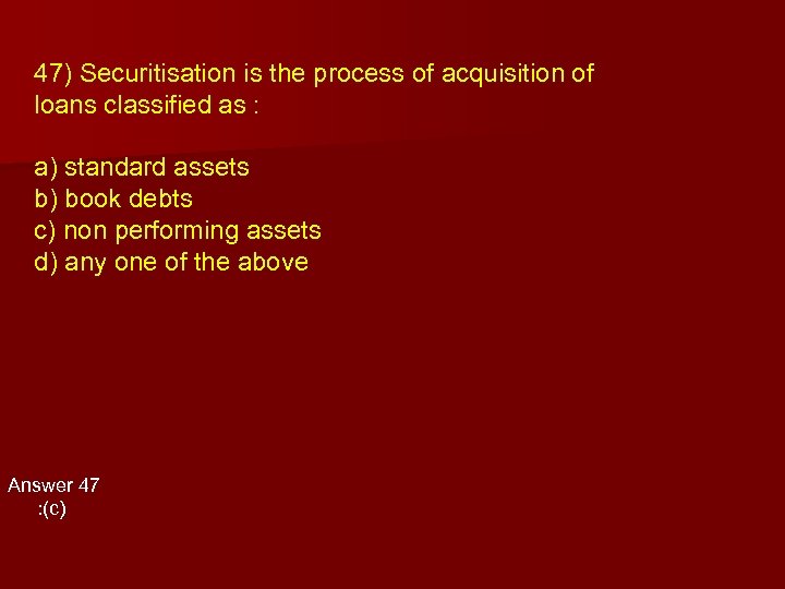 47) Securitisation is the process of acquisition of loans classified as : a) standard