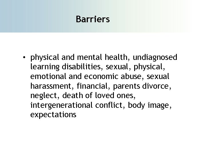 Barriers • physical and mental health, undiagnosed learning disabilities, sexual, physical, emotional and economic