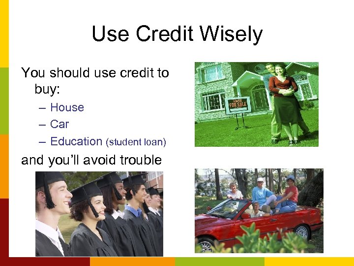 Use Credit Wisely You should use credit to buy: – House – Car –