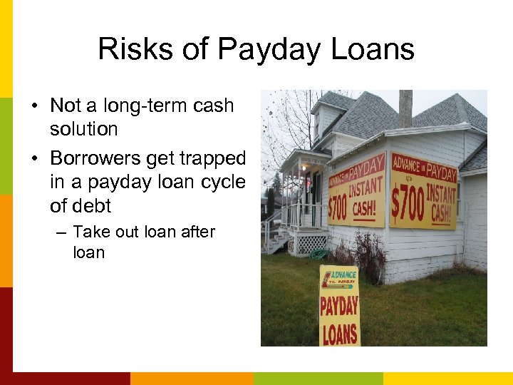Risks of Payday Loans • Not a long-term cash solution • Borrowers get trapped