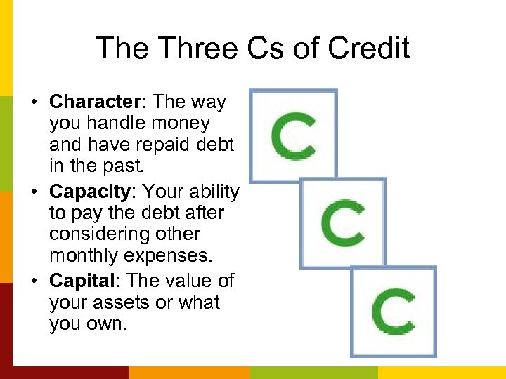 The Three Cs of Credit • Character: The way you handle money and have