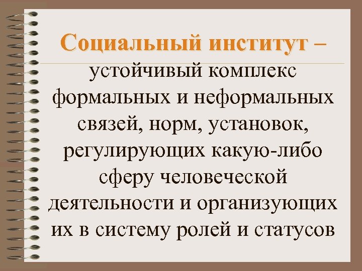 Социальный институт – устойчивый комплекс формальных и неформальных связей, норм, установок, регулирующих какую-либо сферу
