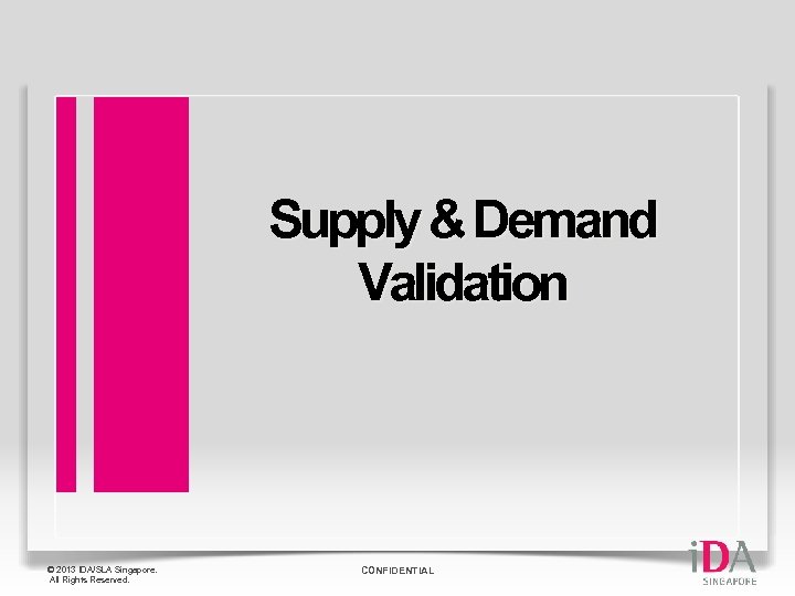 Supply & Demand Validation © 2013 IDA/SLA Singapore. All Rights Reserved. CONFIDENTIAL 