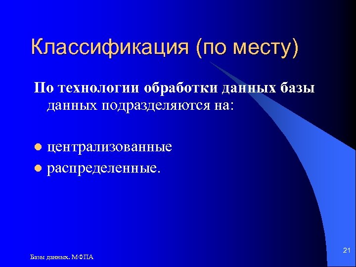 Классификация (по месту) По технологии обработки данных базы данных подразделяются на: централизованные l распределенные.