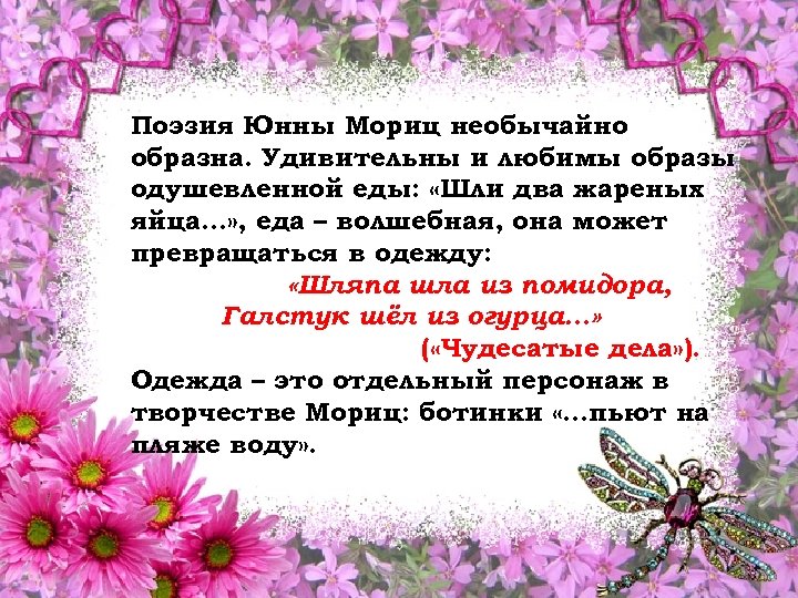 Поэзия Юнны Мориц необычайно образна. Удивительны и любимы образы одушевленной еды: «Шли два жареных