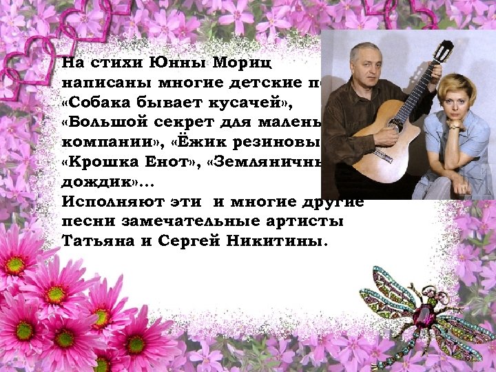 На стихи Юнны Мориц написаны многие детские песни: «Собака бывает кусачей» , «Большой секрет