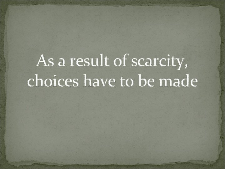 As a result of scarcity, choices have to be made 