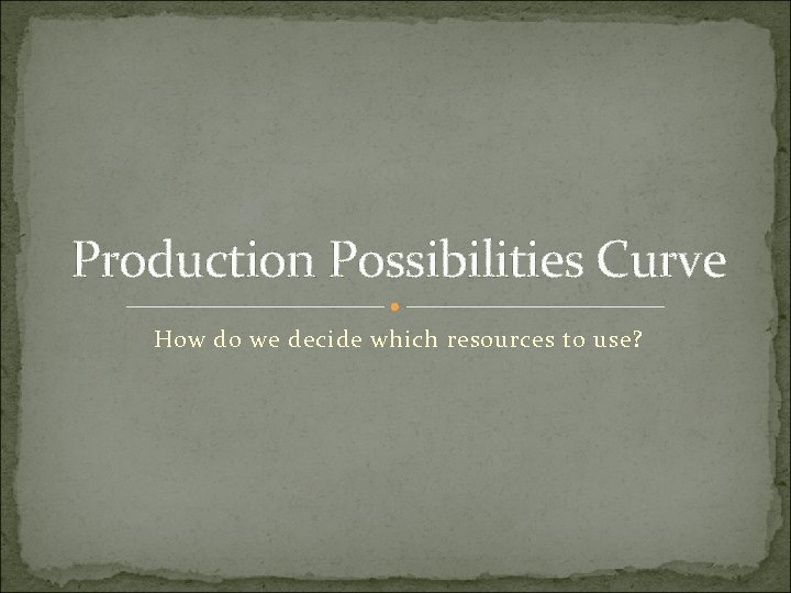 Production Possibilities Curve How do we decide which resources to use? 