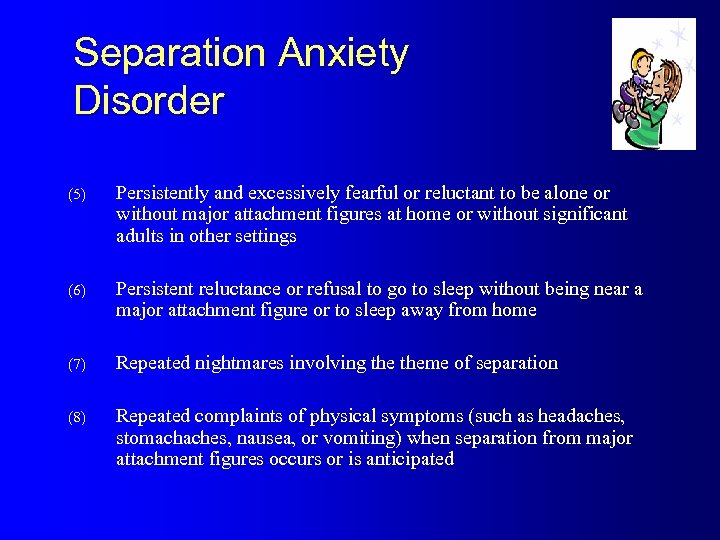 Separation Anxiety Disorder (5) Persistently and excessively fearful or reluctant to be alone or