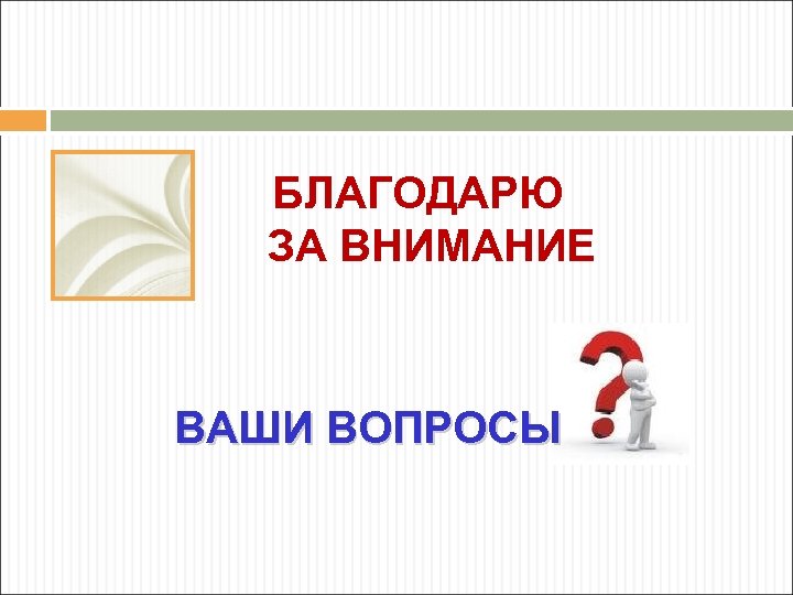 БЛАГОДАРЮ ЗА ВНИМАНИЕ ВАШИ ВОПРОСЫ 