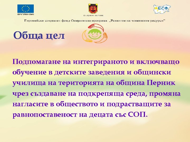 Обща цел Подпомагане на интегрираното и включващо обучение в детските заведения и общински училища