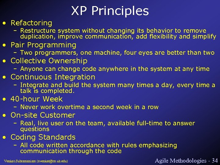 XP Principles • Refactoring – Restructure system without changing its behavior to remove duplication,