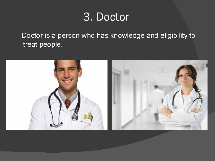 3. Doctor is a person who has knowledge and eligibility to treat people. 