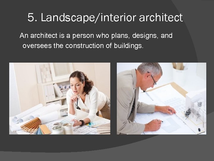 5. Landscape/interior architect An architect is a person who plans, designs, and oversees the