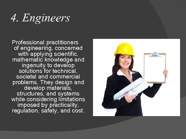 4. Engineers Professional practitioners of engineering, concerned with applying scientific, mathematic knowledge and ingenuity