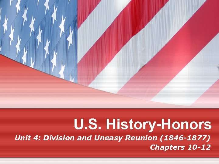 U. S. History-Honors Unit 4: Division and Uneasy Reunion (1846 -1877) Chapters 10 -12
