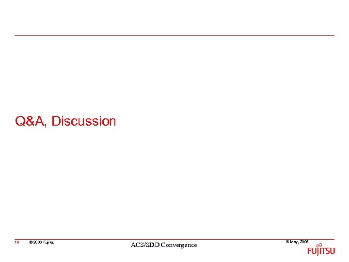 Q&A, Discussion 16 © 2006 Fujitsu ACS/SDD Convergence 16 May, 2006 