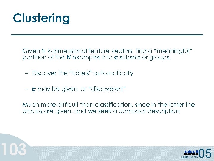 Clustering Given N k-dimensional feature vectors, find a “meaningful” partition of the N examples