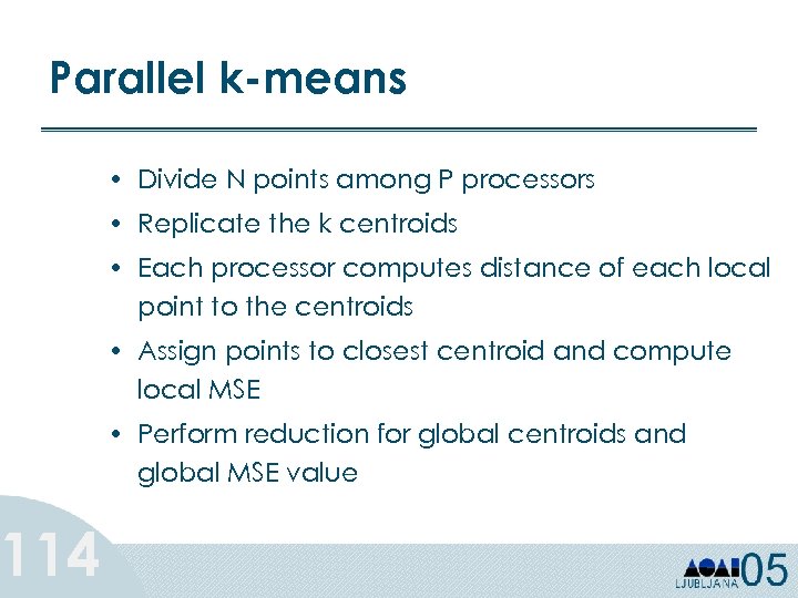 Parallel k-means 114 • Divide N points among P processors • Replicate the k