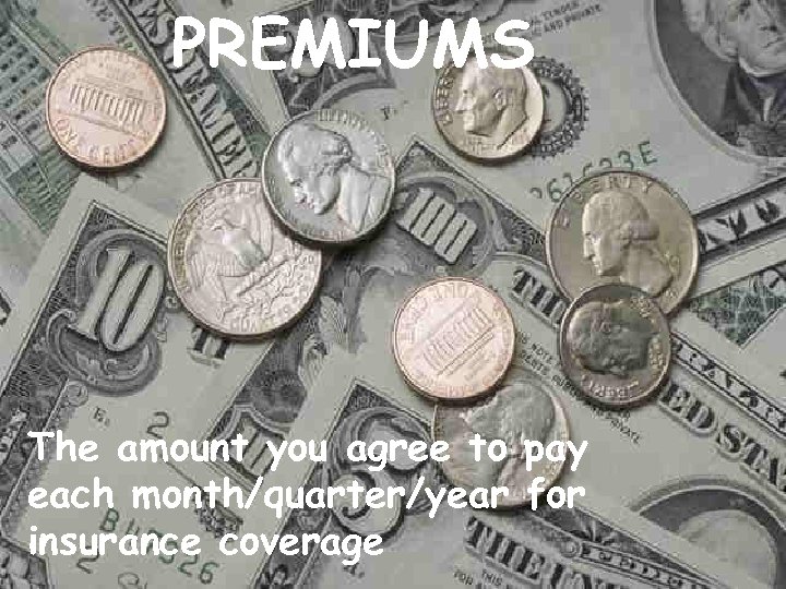 PREMIUMS The amount you agree to pay each month/quarter/year for insurance coverage 