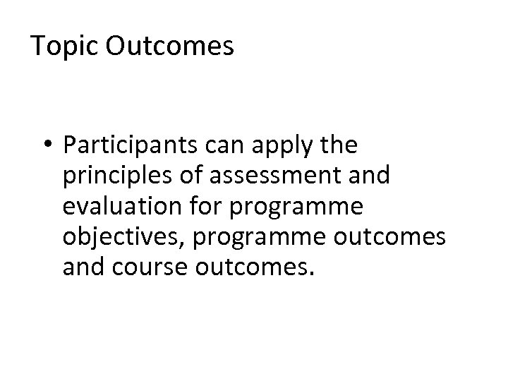 Topic Outcomes • Participants can apply the principles of assessment and evaluation for programme