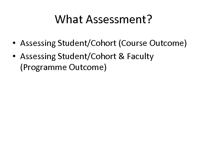 What Assessment? • Assessing Student/Cohort (Course Outcome) • Assessing Student/Cohort & Faculty (Programme Outcome)