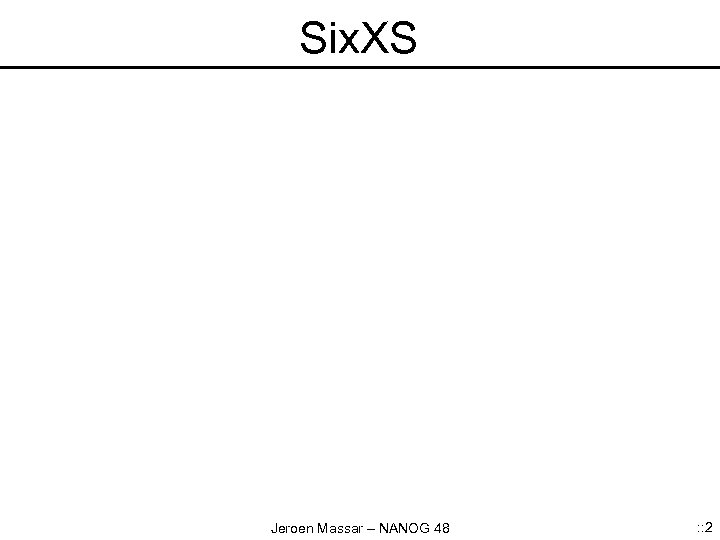 Six. XS Jeroen Massar – NANOG 48 : : 2 