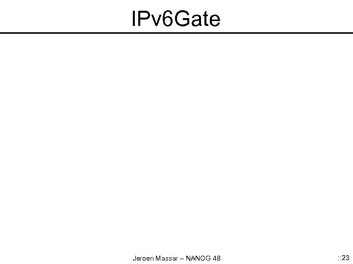 IPv 6 Gate Jeroen Massar – NANOG 48 : : 23 