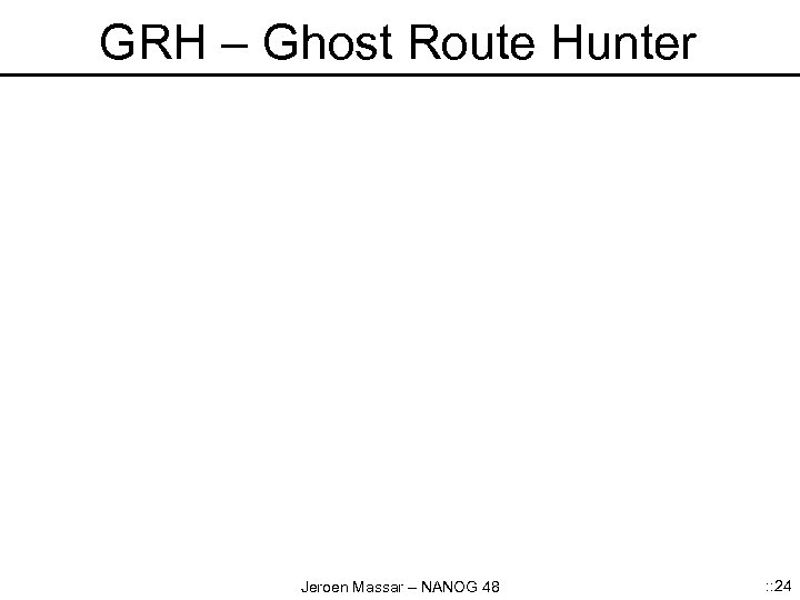GRH – Ghost Route Hunter Jeroen Massar – NANOG 48 : : 24 