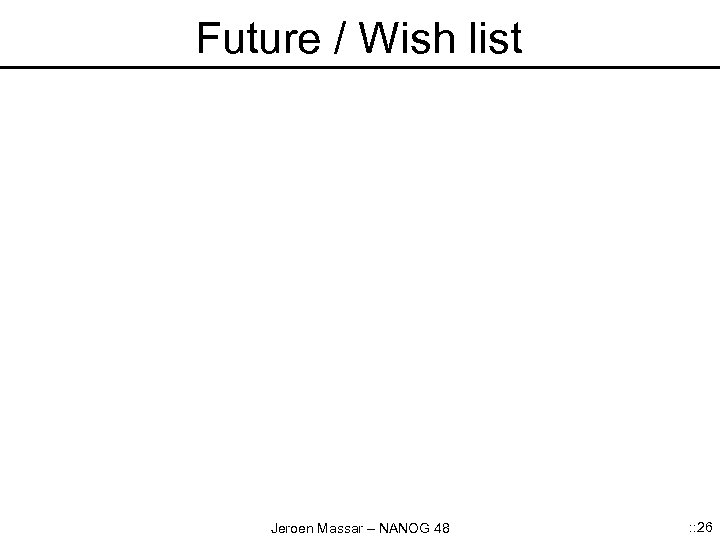Future / Wish list Jeroen Massar – NANOG 48 : : 26 