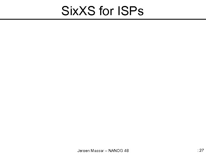 Six. XS for ISPs Jeroen Massar – NANOG 48 : : 27 