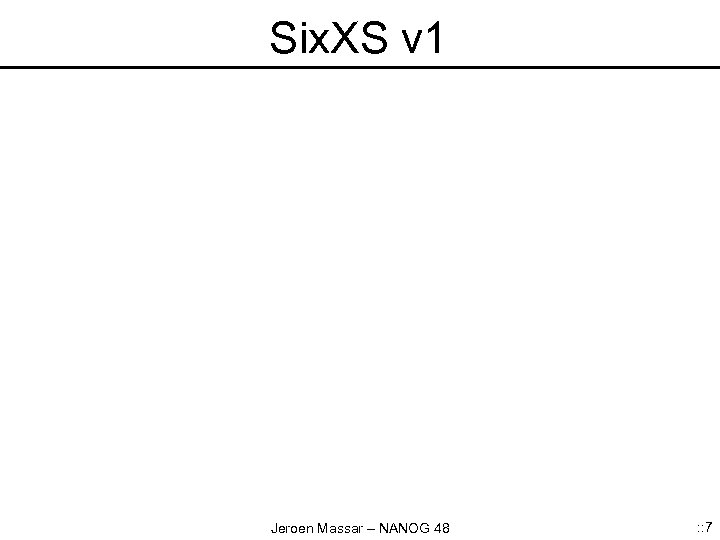 Six. XS v 1 Jeroen Massar – NANOG 48 : : 7 