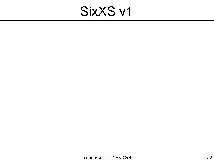 Six. XS v 1 Jeroen Massar – NANOG 48 : : 8 